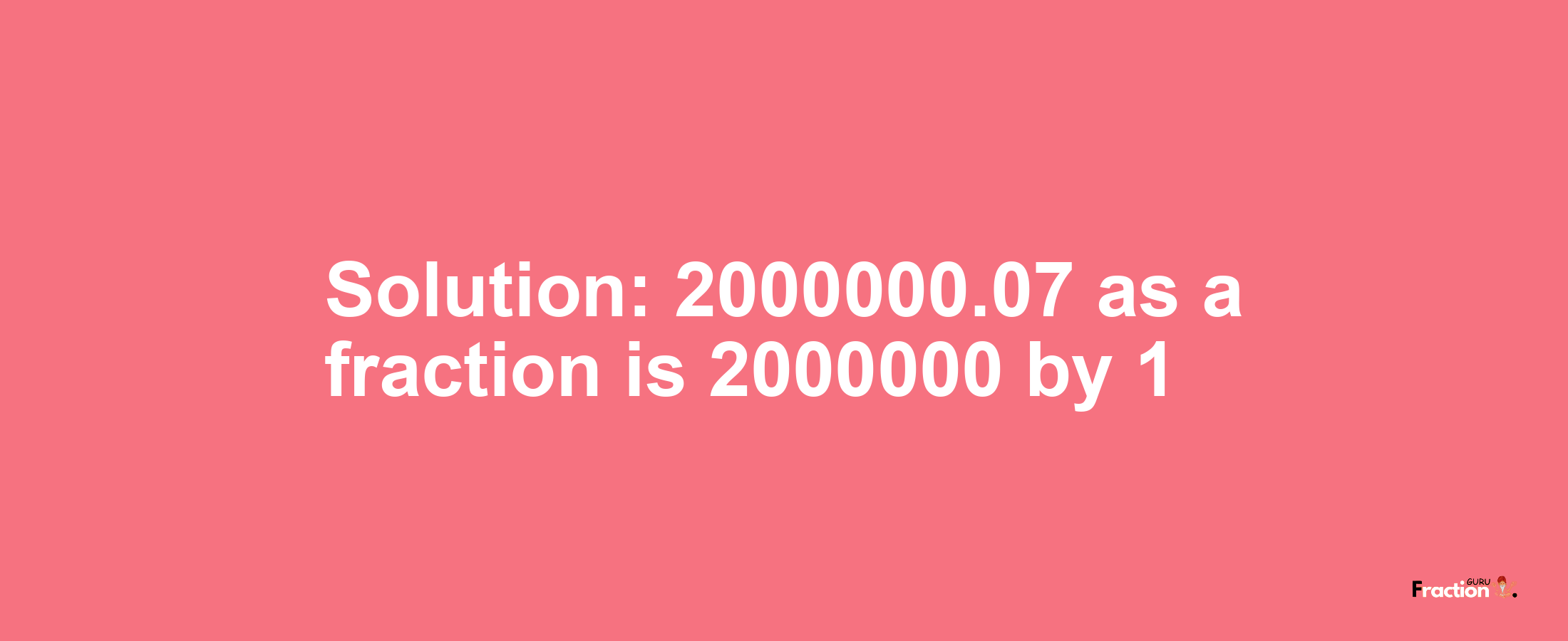 Solution:2000000.07 as a fraction is 2000000/1